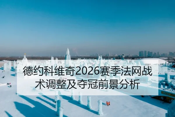 德约科维奇2026赛季法网战术调整及夺冠前景分析